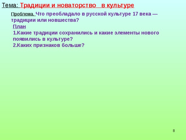 Тема: Традиции и новаторство в культуре Проблема.  Что преобладало в русской культуре 17 века — традиции или новшества?  План 1.Какие традиции сохранились и какие элементы нового появились в культуре? 2.Каких признаков больше?    