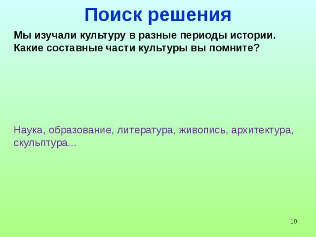 Поиск решения Мы изучали культуру в разные периоды истории. Какие составные части культуры вы помните? Наука, образование, литература, живопись, архитектура, скульптура...    