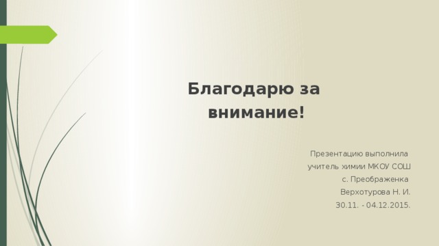 Благодарю за  внимание!  Презентацию выполнила учитель химии МКОУ СОШ с. Преображенка Верхотурова Н. И. 30.11. - 04.12.2015. 