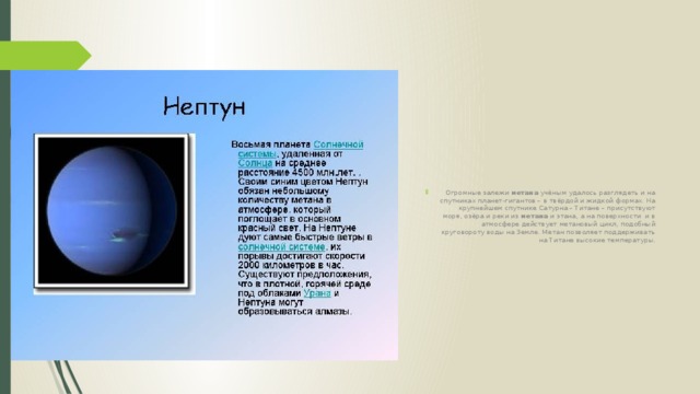 Огромные залежи метана учёным удалось разглядеть и на спутниках планет-гигантов – в твёрдой и жидкой формах. На крупнейшем спутнике Сатурна – Титане – присутствуют моря, озёра и реки из метана и этана, а на поверхности и в атмосфере действует метановый цикл, подобный круговороту воды на Земле. Метан позволяет поддерживать на Титане высокие температуры. 