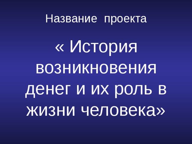 Название проекта « История возникновения денег и их роль в жизни человека» 