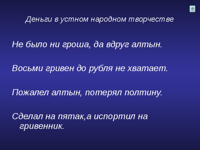 Деньги в устном народном творчестве Не было ни гроша, да вдруг алтын.  Восьми гривен до рубля не хватает.  Пожалел алтын, потерял полтину.  Сделал на пятак,а испортил на гривенник. 