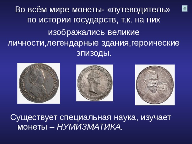 Во всём мире монеты- «путеводитель»  по истории государств, т.к. на них изображались  великие личности,легендарные здания,героические эпизоды.   Существует специальная наука, изучает  монеты –  НУМИЗМАТИКА. 