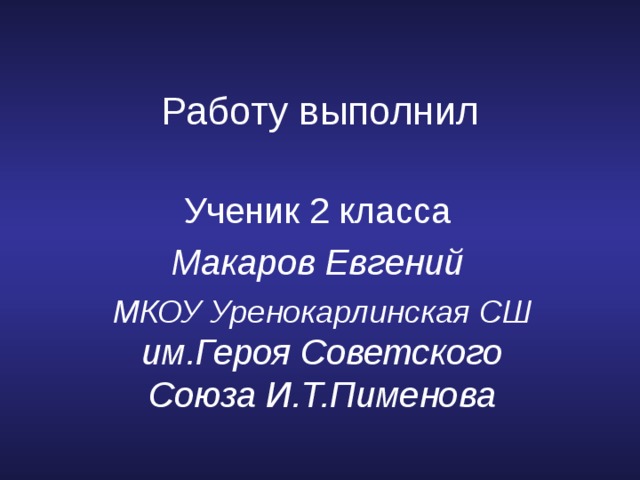 Работу выполнил Ученик 2 класса Макаров Евгений МКОУ Уренокарлинская СШ им.Героя Советского Союза И.Т.Пименова 