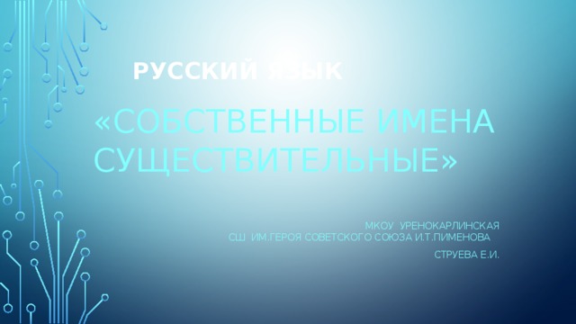 Русский язык   «СОБСТВЕННЫЕ ИМЕНА СУЩЕСТВИТЕЛЬНЫЕ»  МКОУ Уренокарлинская СШ им.героя советского союза и.т.пименова Струева е.и. 