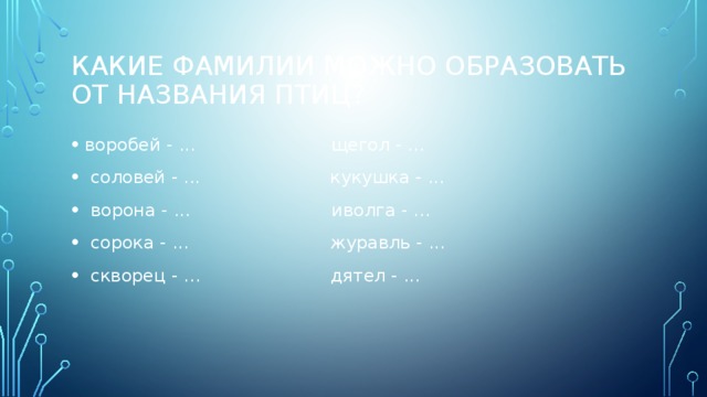 Какие фамилии можно образовать от названия птиц? воробей - ... щегол - ...  соловей - ... кукушка - ...  ворона - ... иволга - …  сорока - ... журавль - ...  скворец - ... дятел - ... 