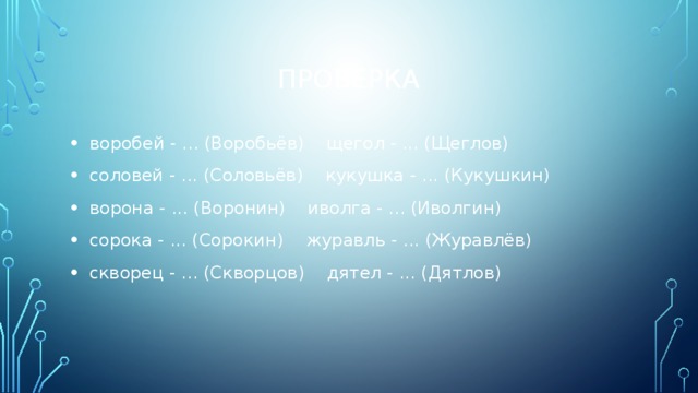 Проверка  воробей - ... (Воробьёв) щегол - ... (Щеглов)  соловей - ... (Соловьёв) кукушка - ... (Кукушкин)  ворона - ... (Воронин) иволга - ... (Иволгин)  сорока - ... (Сорокин) журавль - ... (Журавлёв)  скворец - ... (Скворцов) дятел - ... (Дятлов) 