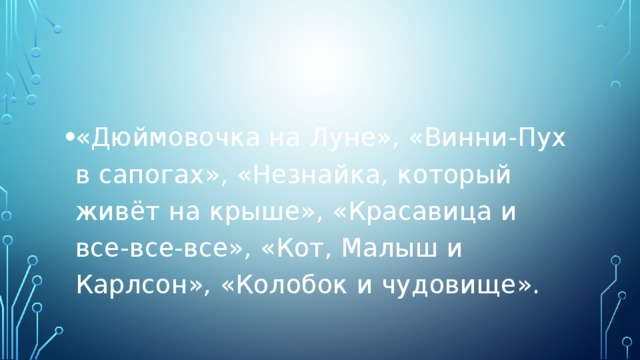 «Дюймовочка на Луне», «Винни-Пух в сапогах», «Незнайка, который живёт на крыше», «Красавица и все-все-все», «Кот, Малыш и Карлсон», «Колобок и чудовище». 