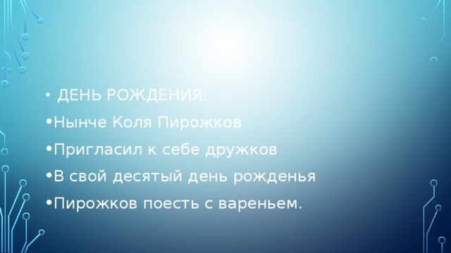  ДЕНЬ РОЖДЕНИЯ. Нынче Коля Пирожков Пригласил к себе дружков В свой десятый день рожденья Пирожков поесть с вареньем. 