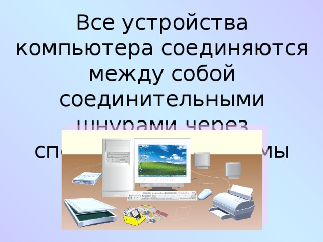 Все устройства компьютера соединяются между собой соединительными шнурами через специальные разъемы 