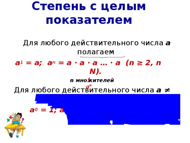 Степень с целым показателем   Для любого действительного числа а полагаем а 1 = а;  а n = a ∙ a ∙ a … ∙ a (n ≥ 2, n N). n множителей Для любого действительного числа а ≠ 0 полагаем а 0 = 1; а -n = ( n ≥ 1, n N). 1 a n 