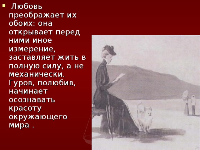  Любовь преображает их обоих: она открывает перед ними иное измерение, заставляет жить в полную силу, а не механически.  Гуров, полюбив, начинает осознавать красоту окружающего мира . 