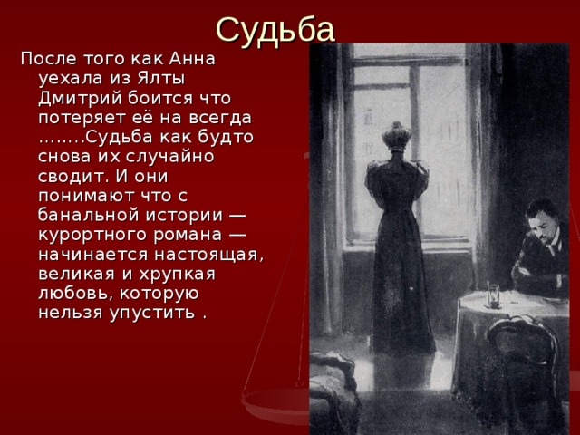После того как Анна уехала из Ялты Дмитрий боится что потеряет её на всегда ……..Судьба как будто снова их случайно сводит. И они понимают что с банальной истории — курортного романа — начинается настоящая, великая и хрупкая любовь, которую нельзя упустить . 