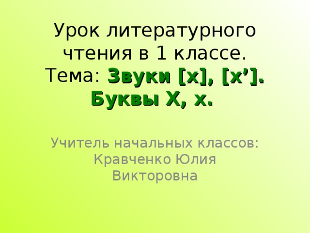 Урок литературного чтения в 1 классе.  Тема: Звуки [x] , [x’] . Буквы Х, х.     Учитель начальных классов: Кравченко Юлия Викторовна
