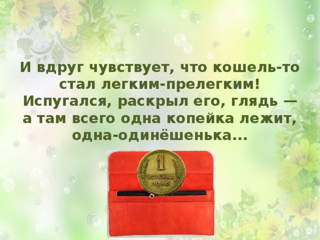 И вдруг чувствует, что кошель-то стал легким-прелегким! Испугался, раскрыл его, глядь — а там всего одна копейка лежит, одна-одинёшенька...  