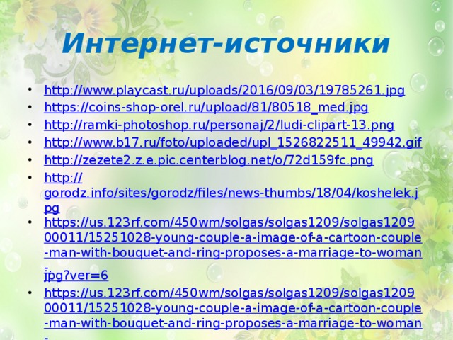 Интернет-источники http:// www.playcast.ru/uploads/2016/09/03/19785261.jpg https:// coins-shop-orel.ru/upload/81/80518_med.jpg http:// ramki-photoshop.ru/personaj/2/ludi-clipart-13.png http:// www.b17.ru/foto/uploaded/upl_1526822511_49942.gif http:// zezete2.z.e.pic.centerblog.net/o/72d159fc.png http:// gorodz.info/sites/gorodz/files/news-thumbs/18/04/koshelek.jpg https://us.123rf.com/450wm/solgas/solgas1209/solgas120900011/15251028-young-couple-a-image-of-a-cartoon-couple-man-with-bouquet-and-ring-proposes-a-marriage-to-woman-. jpg?ver=6 https://us.123rf.com/450wm/solgas/solgas1209/solgas120900011/15251028-young-couple-a-image-of-a-cartoon-couple-man-with-bouquet-and-ring-proposes-a-marriage-to-woman-. jpg?ver=6 https:// www.vm-villomi.ua/image/cache/catalog/aksessuary/13105/13105_3-1400x1400.jpg 