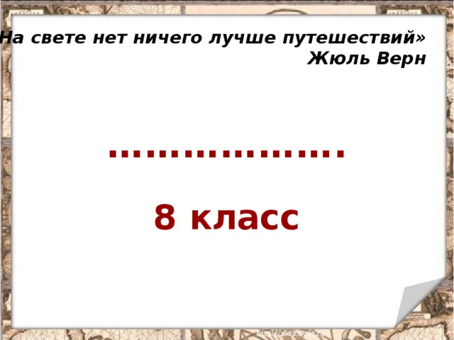 «На свете нет ничего лучше путешествий» Жюль Верн ……………… . 8 класс 