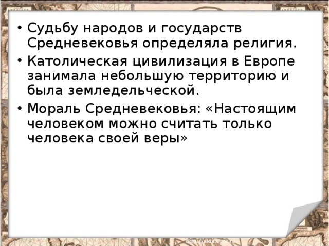 Судьбу народов и государств Средневековья определяла религия. Католическая цивилизация в Европе занимала небольшую территорию и была земледельческой. Мораль Средневековья: «Настоящим человеком можно считать только человека своей веры» 