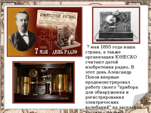  7 мая 1895 года наша страна, а также организация ЮНЕСКО считают датой изобретения радио. В этот день Александр Попов впервые продемонстрировал работу своего 