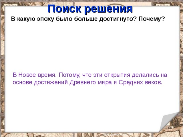 Поиск решения В какую эпоху было больше достигнуто? Почему?   В Новое время. Потому, что эти открытия делались на основе достижений Древнего мира и Средних веков.    