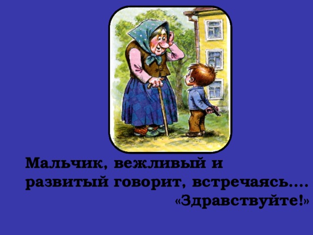 Мальчик, вежливый и развитый говорит, встречаясь…. «Здравствуйте!»  