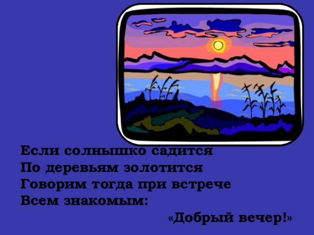             Если солнышко садится  По деревьям золотится  Говорим тогда при встрече  Всем знакомым:  «Добрый вечер!»   