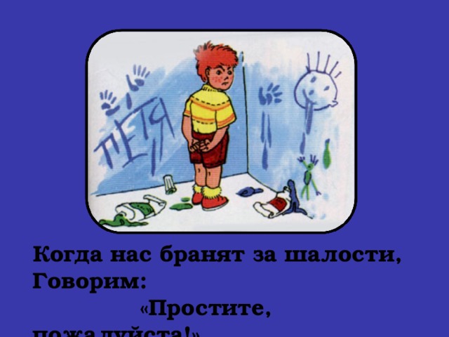 Когда нас бранят за шалости,  Говорим:  «Простите, пожалуйста!»   