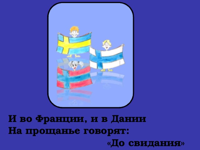 И во Франции, и в Дании  На прощанье говорят:  «До свидания»   