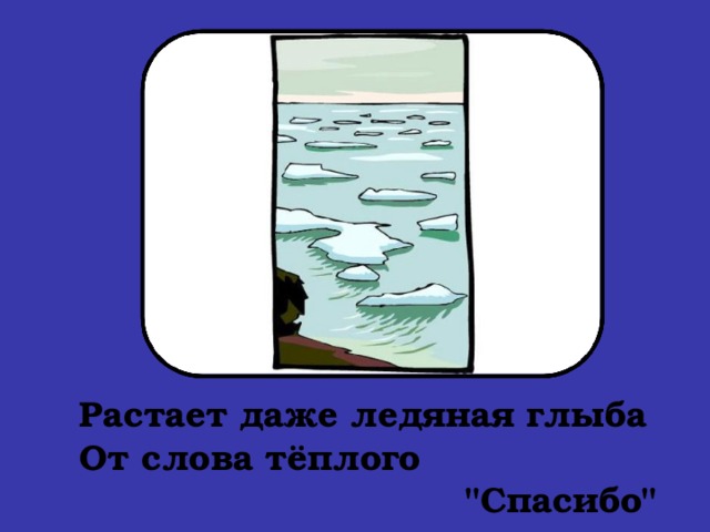   Растает даже ледяная глыба  От слова тёплого  