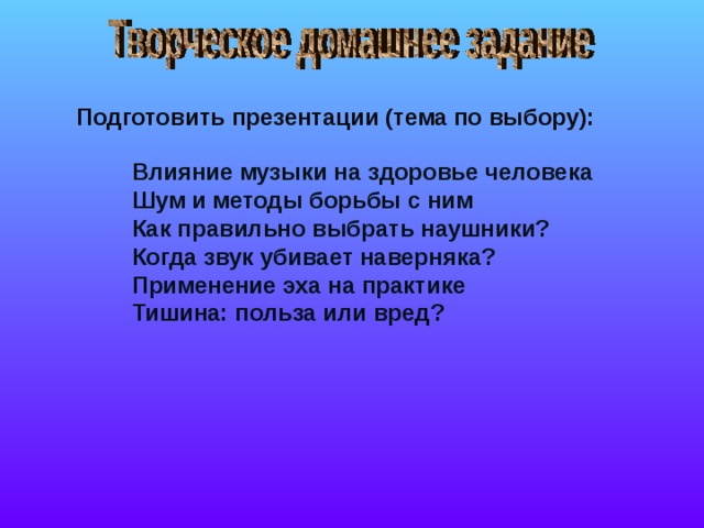 Подготовить презентации (тема по выбору): Влияние музыки на здоровье человека Шум и методы борьбы с ним Как правильно выбрать наушники? Когда звук убивает наверняка? Применение эха на практике Тишина: польза или вред? 