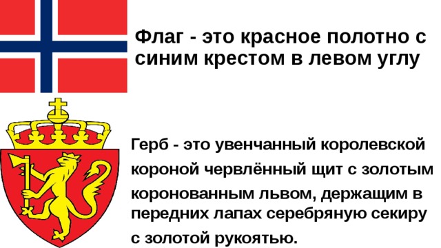 Флаг - это красное полотно с  синим крестом в левом углу Герб - это увенчанный королевской короной червлённый щит с золотым коронованным львом, держащим в передних лапах серебряную секиру с золотой рукоятью. 