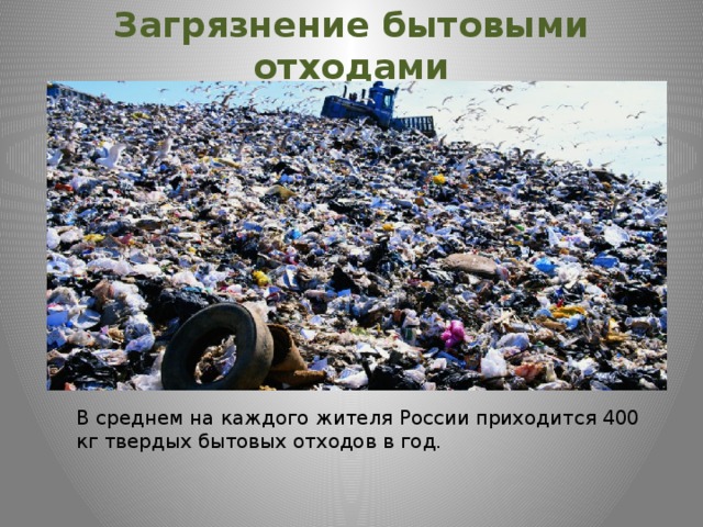 Загрязнение бытовыми отходами   В среднем на каждого жителя России приходится 400 кг твердых бытовых отходов в год. 