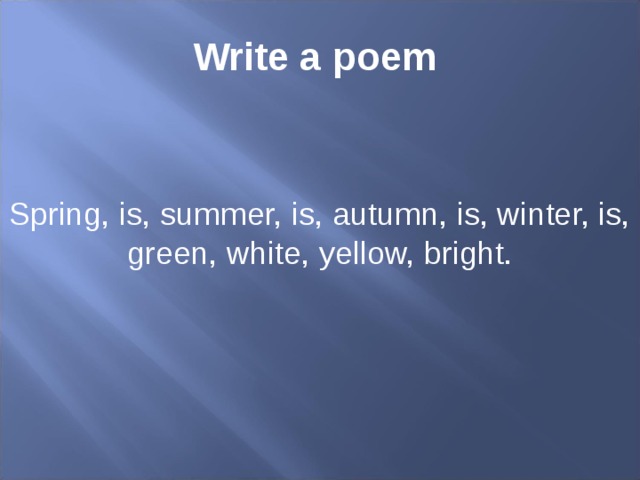 Write a poem Spring, is, summer, is, autumn, is, winter, is, green, white, yellow, bright.