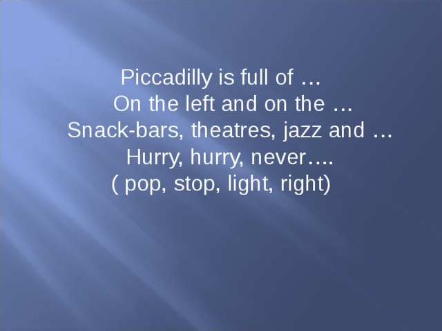 Piccadilly is full of …  On the left and on the …  Snack-bars, theatres, jazz and …  Hurry, hurry, never…. ( pop, stop, light, right)