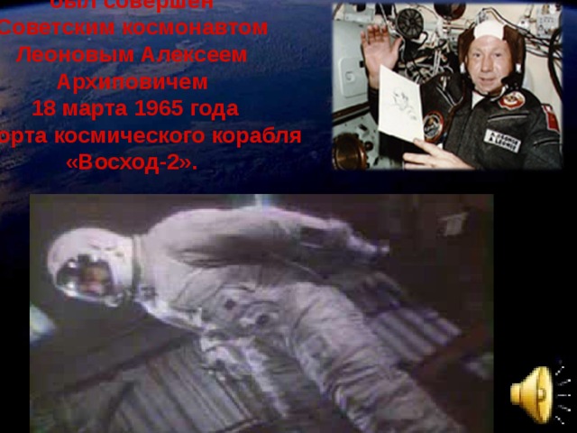 Первый выход в космос был совершен Советским космонавтом Леоновым Алексеем Архиповичем 18 марта 1965 года С борта космического корабля «Восход-2».  Одновременно с началом показа фильма включить звуковой значок!  