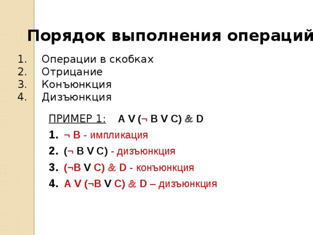 Порядок выполнения операций: Операции в скобках Отрицание Конъюнкция Дизъюнкция ПРИМЕР 1:  А V ( ¬ B V C)  D  ¬ В - импликация ( ¬ B V C) - дизъюнкция (¬В V С)  D - конъюнкция А V (¬В V С)  D – дизъюнкция 