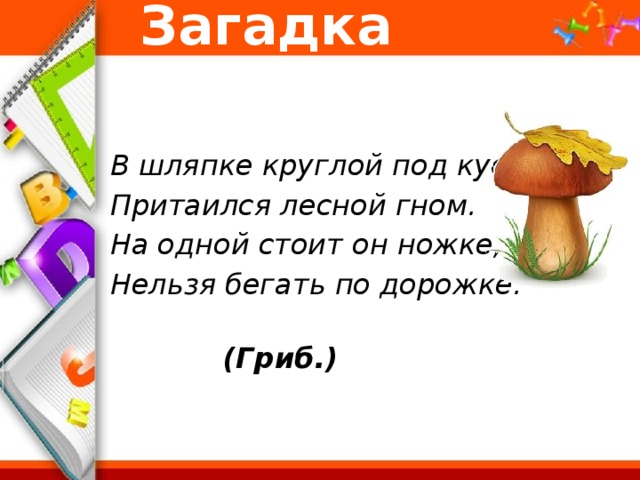 Загадка   В шляпке круглой под кустом Притаился лесной гном. На одной стоит он ножке, Нельзя бегать по дорожке.  (Гриб.)