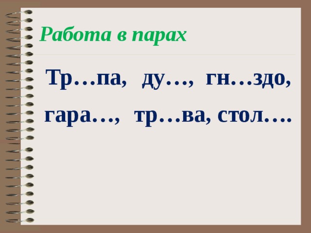 Работа в парах Тр…па, ду…, гн…здо, гара…, тр…ва, стол….