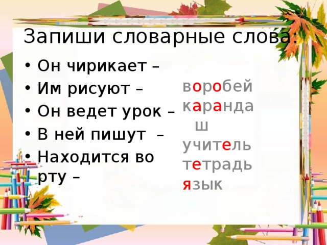 Запиши словарные слова: Он чирикает – Им рисуют – Он ведет урок – В ней пишут – Находится во рту – в о р о бей к а р а ндаш учит е ль т е традь я зык