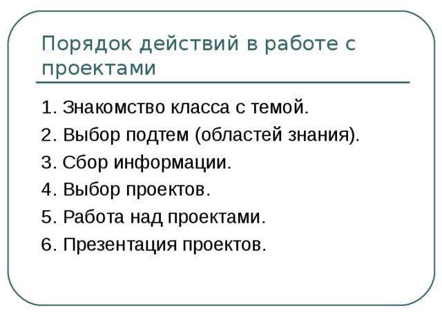 Порядок действий в работе с проектами 1. Знакомство класса с темой.  2. Выбор подтем (областей знания). 3. Сбор информации. 4. Выбор проектов.  5. Работа над проектами. 6. Презентация проектов. 