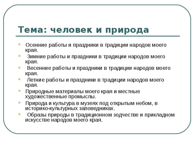 Тема: человек и природа Осенние работы и праздники в традиции народов моего края.  Зимние работы и праздники в традиции народов моего края.  Весенние работы и праздники в традиции народов моего края.  Летние работы и праздники в традиции народов моего края. Природные материалы моего края и местные художественные промыслы. Природа и культура в музеях под открытым небом, в историко-культурных заповедниках.  Образы природы в традиционном зодчестве и прикладном искусстве народов моего края. 