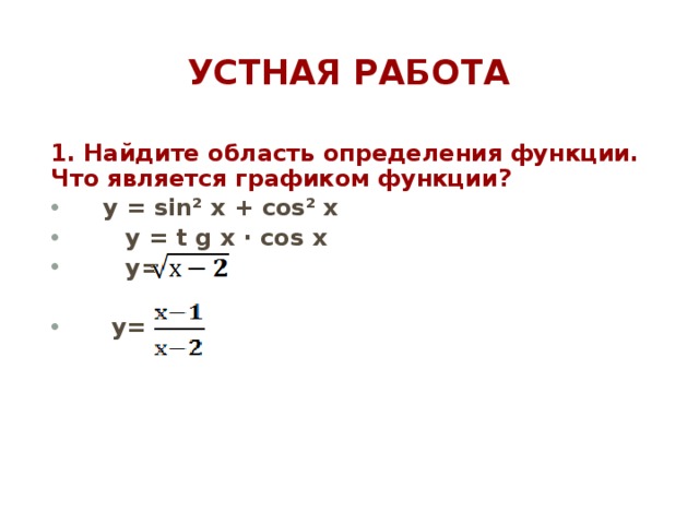 Устная работа 1. Найдите область определения функции. Что является графиком функции?  y = sin ² x + cos² x  y = t g x · cos x  у=    у=  