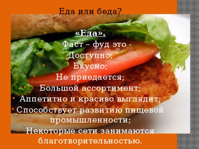 Еда или беда?  «Еда».  Фаст – фуд это - Доступно; Вкусно; Не приедается; Большой ассортимент; Аппетитно и красиво выглядит; Способствует развитию пищевой промышленности; Некоторые сети занимаются благотворительностью. 