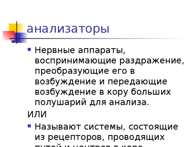 анализаторы Нервные аппараты, воспринимающие раздражение, преобразующие его в возбуждение и передающие возбуждение в кору больших полушарий для анализа. ИЛИ Называют системы, состоящие из рецепторов, проводящих путей и центров в коре большого мозга. 