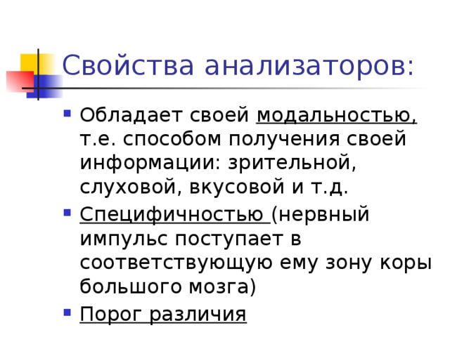 Свойства анализаторов: Обладает своей модальностью, т.е. способом получения своей информации: зрительной, слуховой, вкусовой и т.д. Специфичностью (нервный импульс поступает в соответствующую ему зону коры большого мозга) Порог различия 