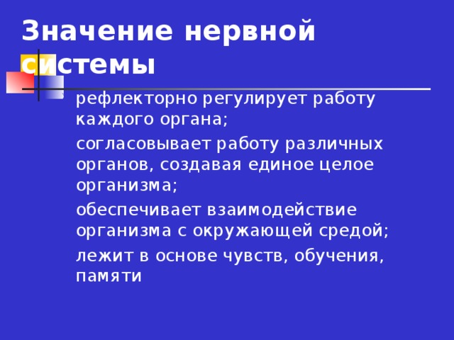 Значение нервной системы рефлекторно регулирует работу каждого органа; согласовывает работу различных органов, создавая единое целое организма; обеспечивает взаимодействие организма с окружающей средой; лежит в основе чувств, обучения, памяти 