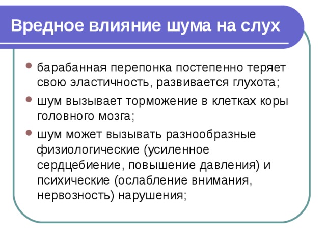 Вредное влияние шума на слух  барабанная перепонка постепенно теряет свою эластичность, развивается глухота; шум вызывает торможение в клетках коры головного мозга; шум может вызывать разнообразные физиологические (усиленное сердцебиение, повышение давления) и психические (ослабление внимания, нервозность) нарушения;  