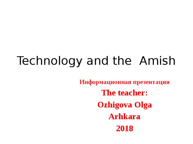Technology and the Amish Информационная презентация The teacher: Ozhigova Olga Arhkara 2018 
