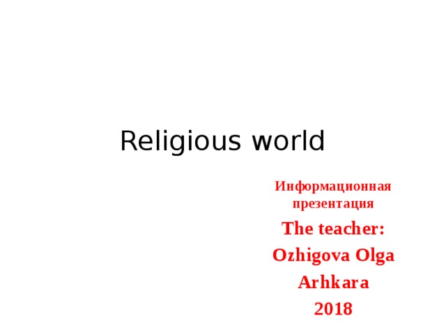Religious world Информационная презентация The teacher: Ozhigova Olga Arhkara 2018 