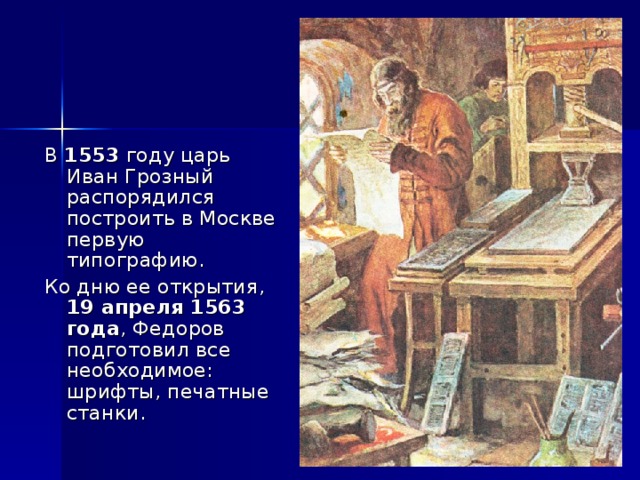 В 1553 году царь Иван Грозный распорядился построить в Москве первую типографию. Ко дню ее открытия, 19 апреля 1563 года , Федоров подготовил все необходимое: шрифты, печатные станки. 